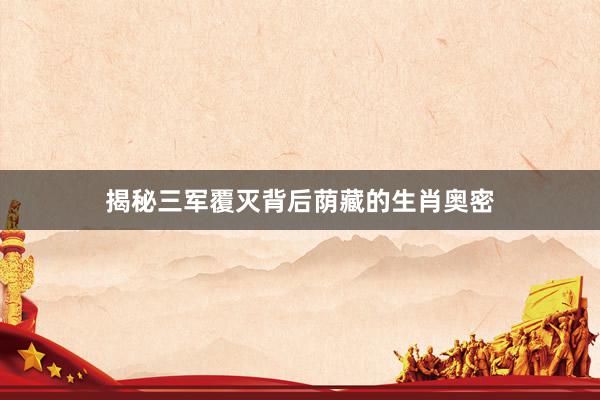 揭秘三军覆灭背后荫藏的生肖奥密