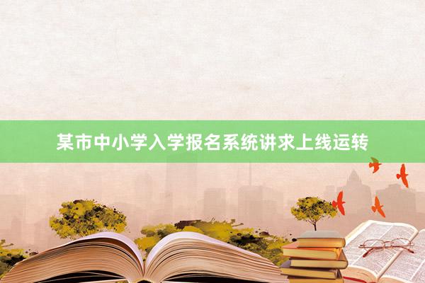 某市中小学入学报名系统讲求上线运转