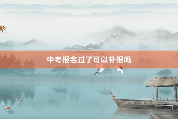 中考报名过了可以补报吗