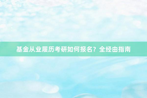 基金从业履历考研如何报名？全经由指南
