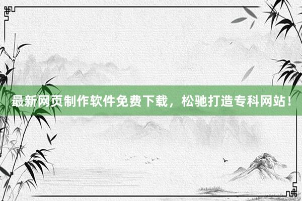 最新网页制作软件免费下载，松驰打造专科网站！